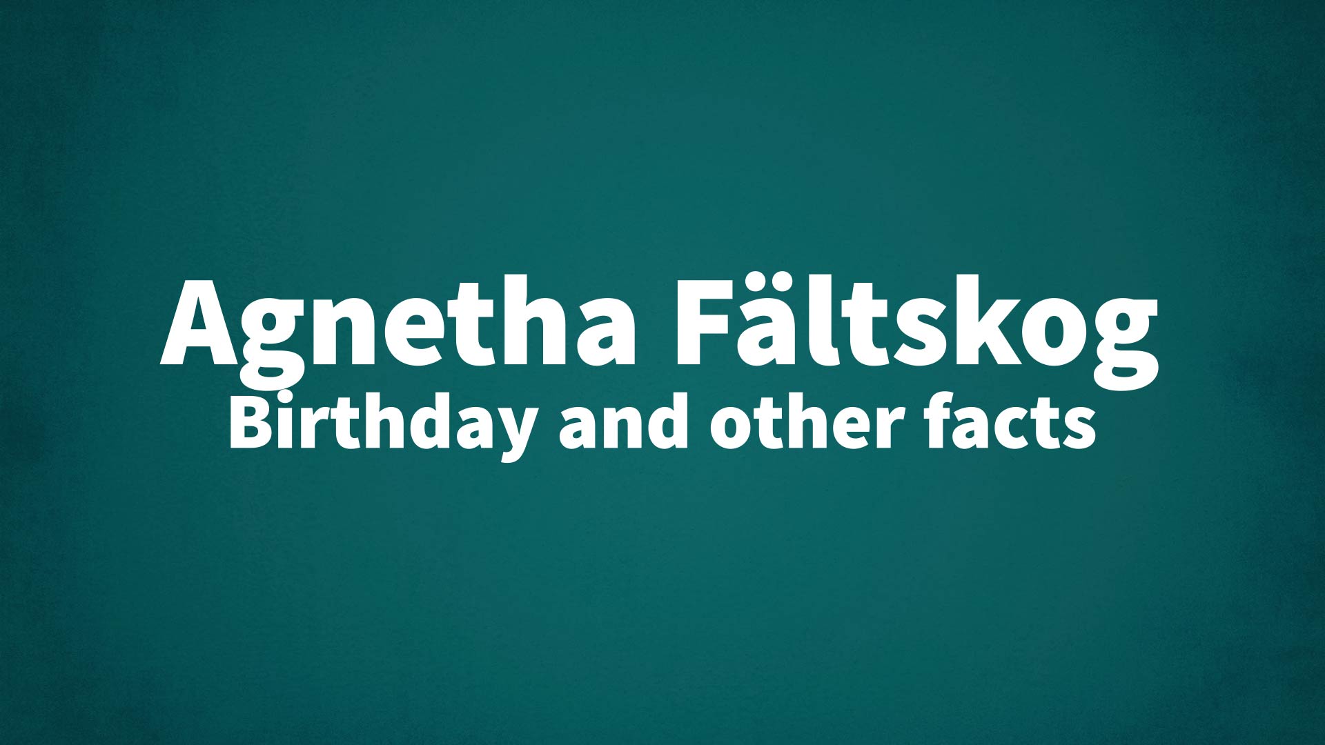 Agnetha Fältskog - Birthday and other facts