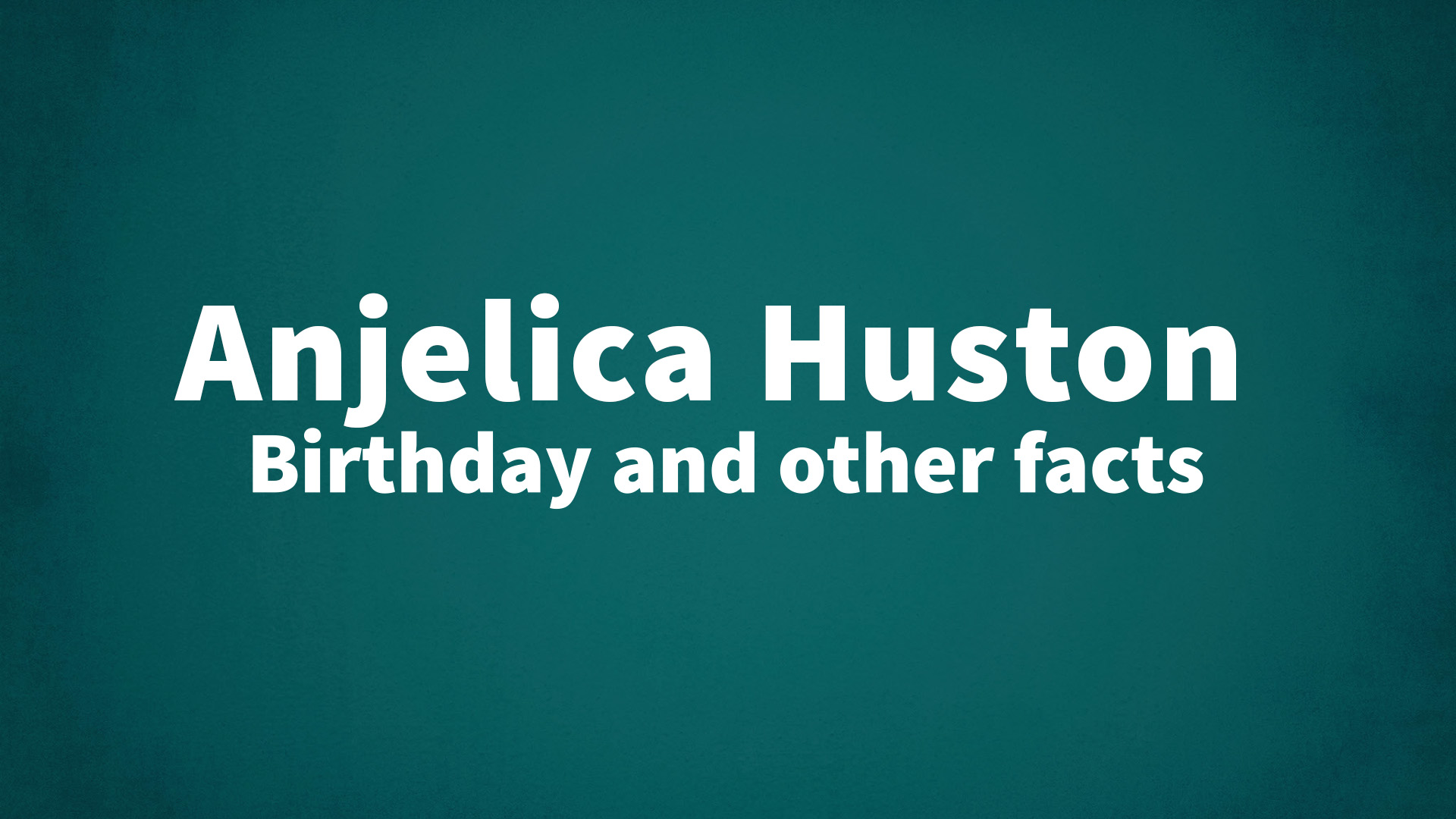 Anjelica Huston - Birthday and other facts