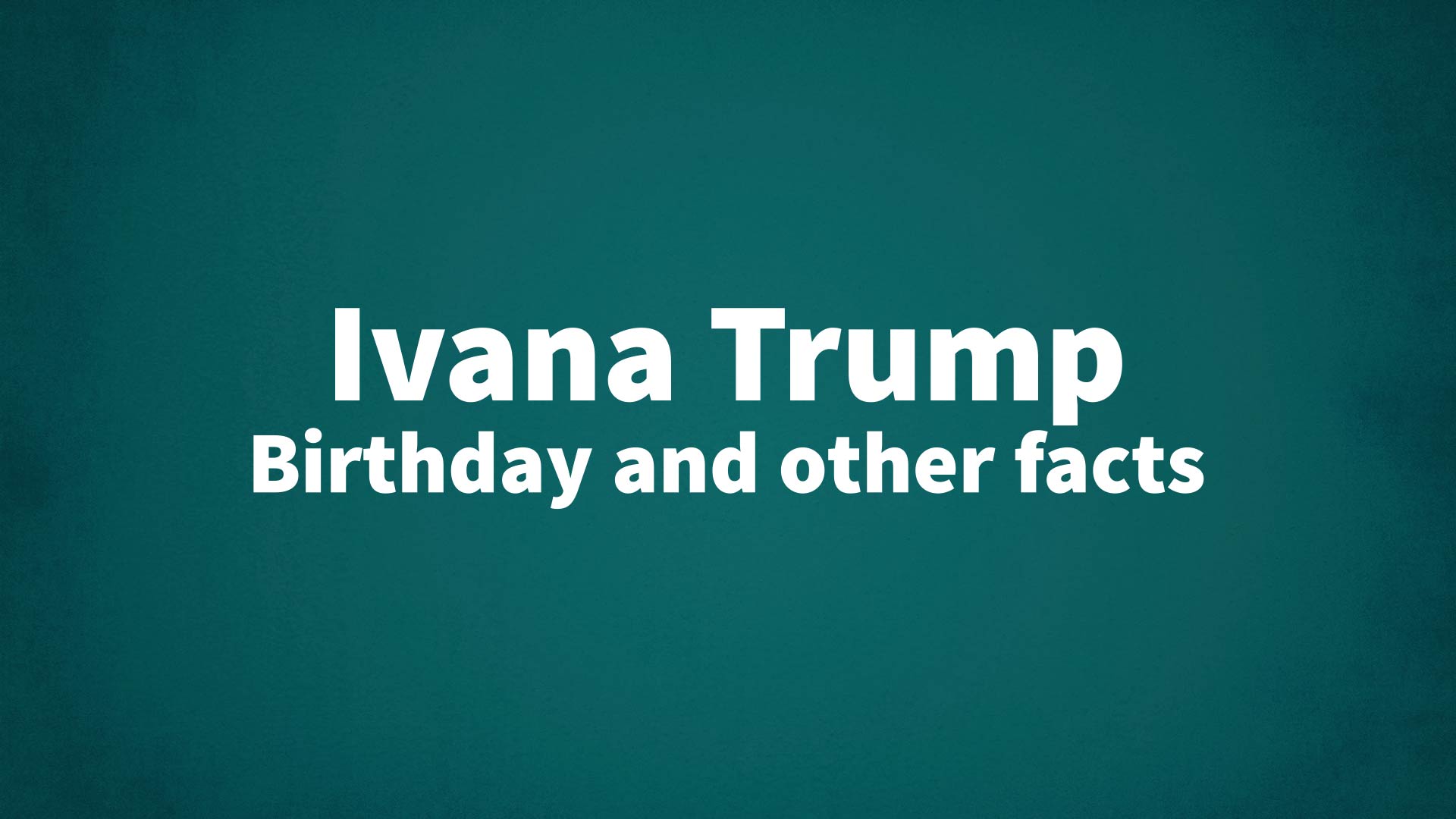 Ivana Trump - Birthday and other facts