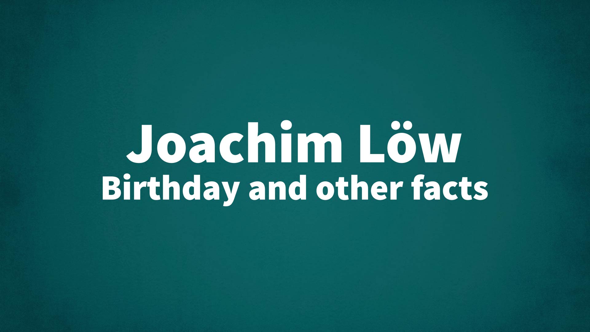 Joachim Löw - Birthday and other facts