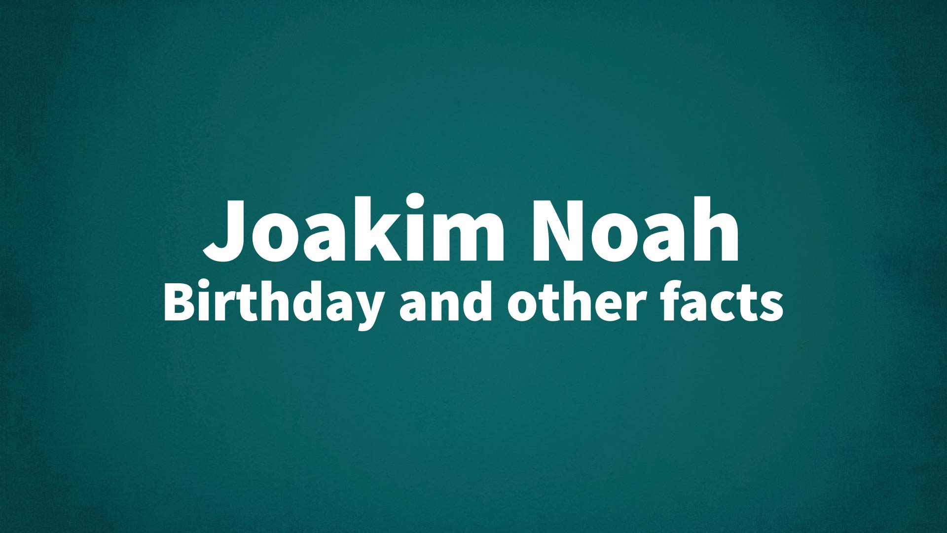 Joakim Noah - Birthday and other facts