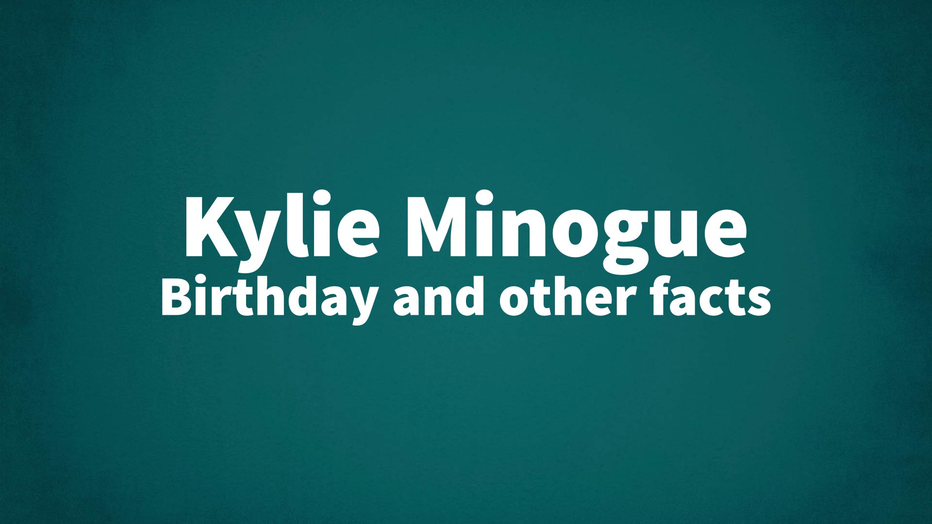 Kylie Minogue - Birthday and other facts