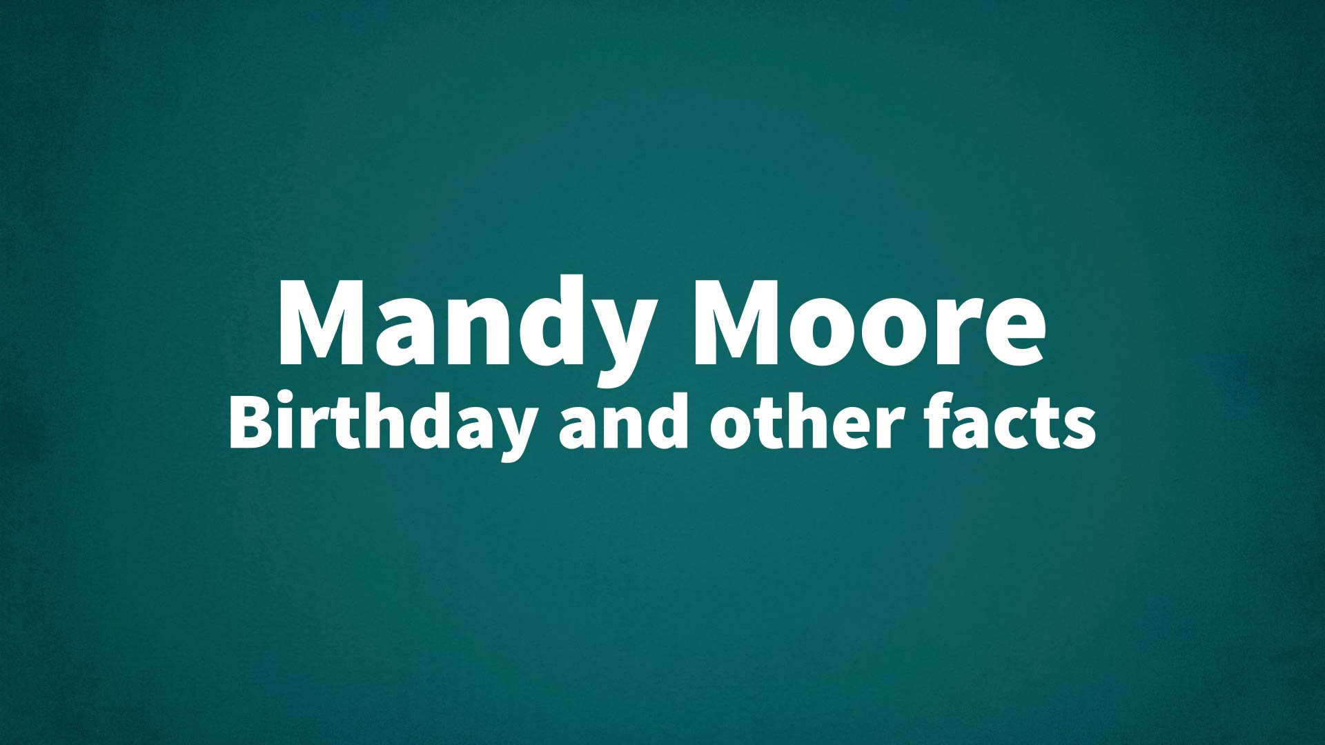 Mandy Moore - Birthday and other facts