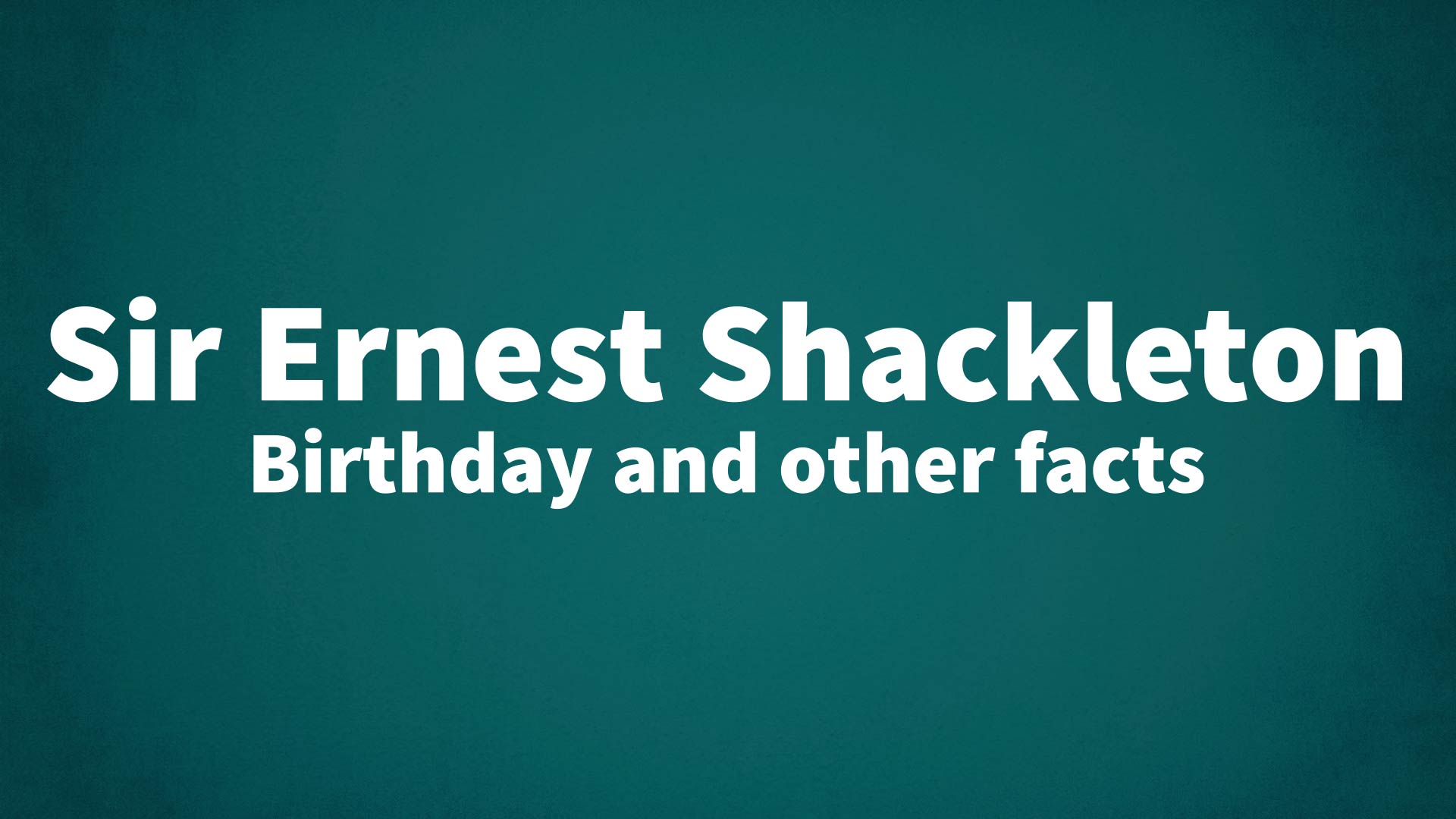 Sir Ernest Shackleton Birthday and other facts