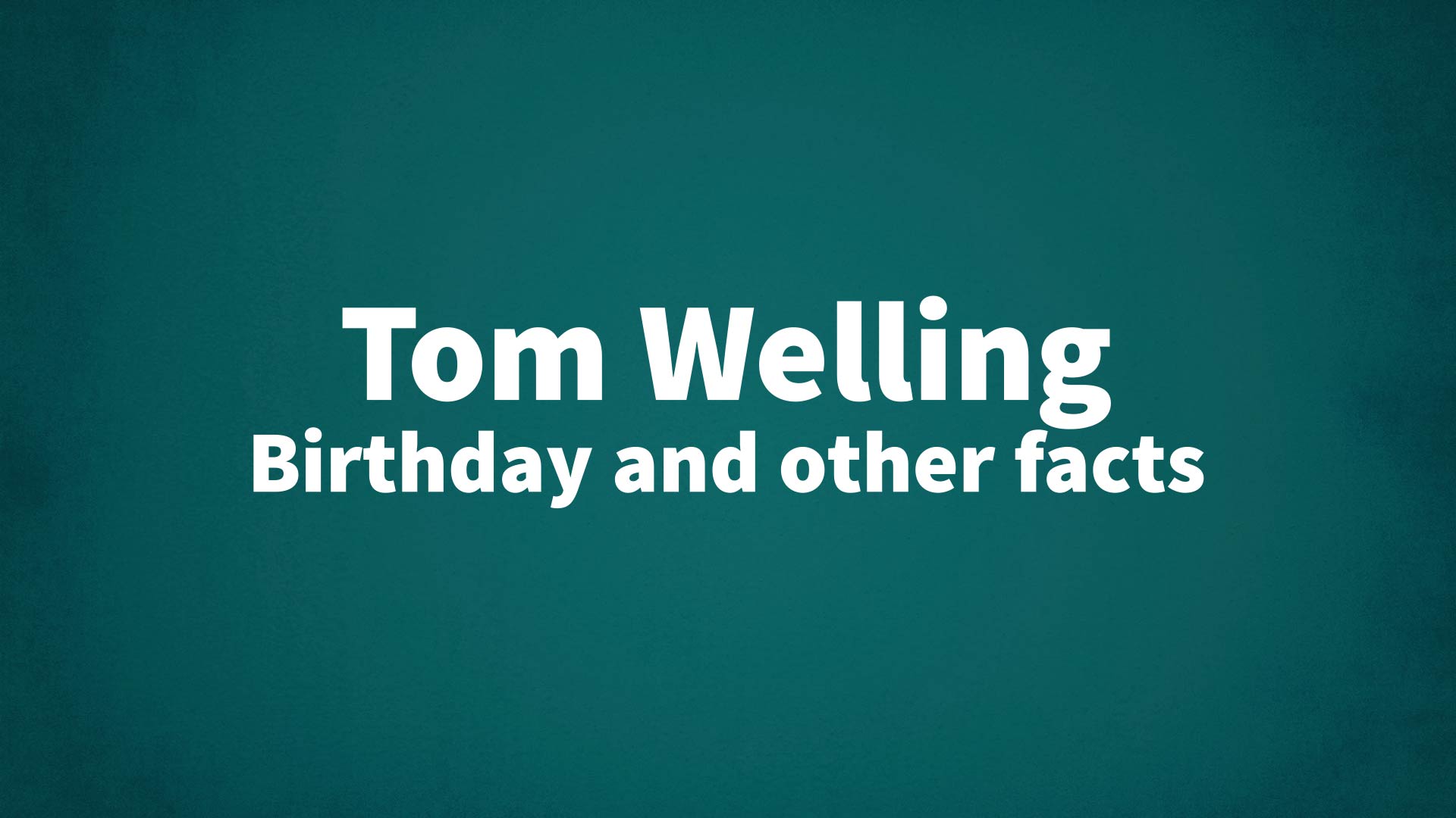 Tom Welling - Birthday and other facts