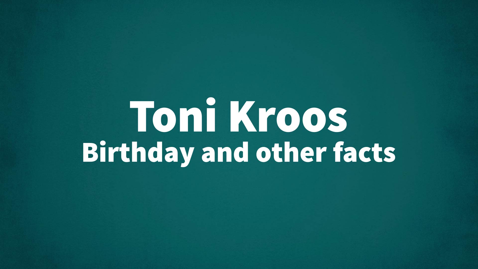 Toni Kroos - Birthday and other facts